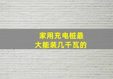 家用充电桩最大能装几千瓦的