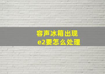 容声冰箱出现e2要怎么处理