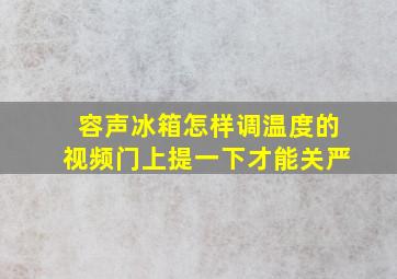 容声冰箱怎样调温度的视频门上提一下才能关严