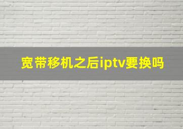 宽带移机之后iptv要换吗