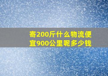 寄200斤什么物流便宜900公里呢多少钱