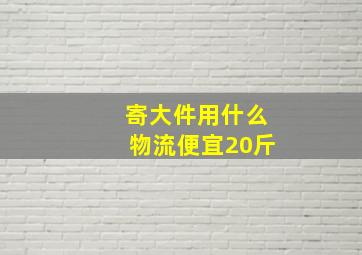 寄大件用什么物流便宜20斤