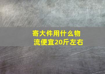 寄大件用什么物流便宜20斤左右