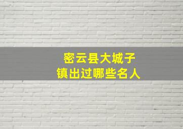 密云县大城子镇出过哪些名人