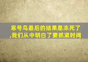 寒号鸟最后的结果是冻死了,我们从中明白了要抓紧时间