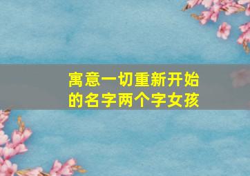 寓意一切重新开始的名字两个字女孩