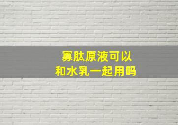 寡肽原液可以和水乳一起用吗