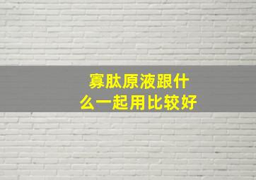 寡肽原液跟什么一起用比较好