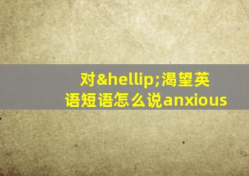 对…渴望英语短语怎么说anxious