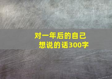 对一年后的自己想说的话300字