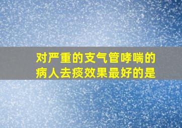 对严重的支气管哮喘的病人去痰效果最好的是