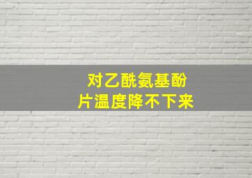 对乙酰氨基酚片温度降不下来