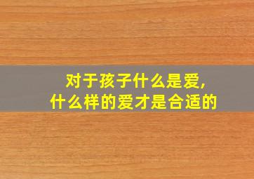 对于孩子什么是爱,什么样的爱才是合适的