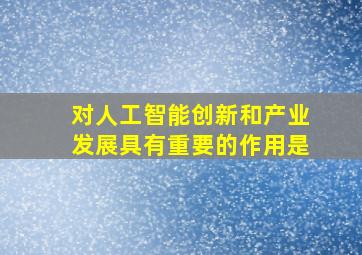 对人工智能创新和产业发展具有重要的作用是