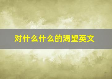 对什么什么的渴望英文