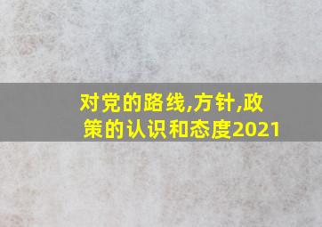 对党的路线,方针,政策的认识和态度2021