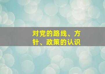 对党的路线、方针、政策的认识