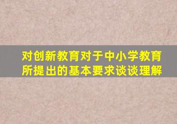 对创新教育对于中小学教育所提出的基本要求谈谈理解