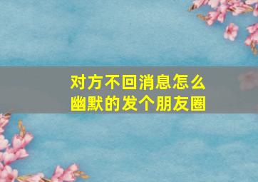 对方不回消息怎么幽默的发个朋友圈