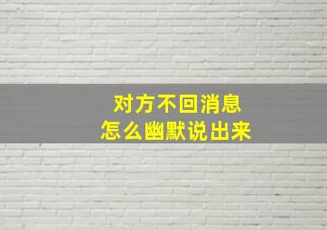 对方不回消息怎么幽默说出来