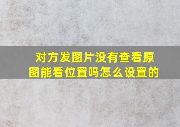 对方发图片没有查看原图能看位置吗怎么设置的