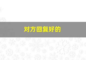 对方回复好的