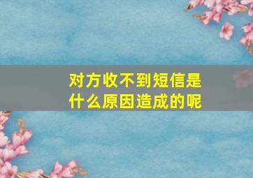 对方收不到短信是什么原因造成的呢