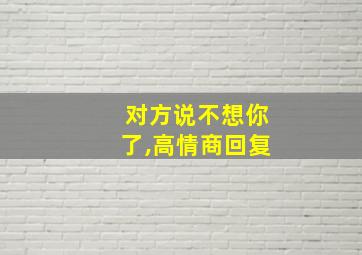 对方说不想你了,高情商回复