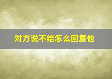 对方说不给怎么回复他