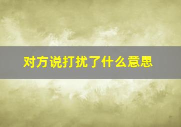 对方说打扰了什么意思