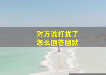 对方说打扰了怎么回答幽默