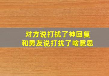 对方说打扰了神回复和男友说打扰了啥意思