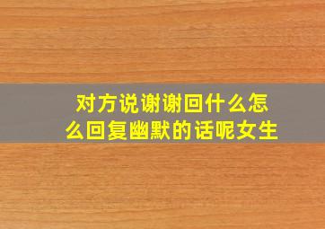 对方说谢谢回什么怎么回复幽默的话呢女生