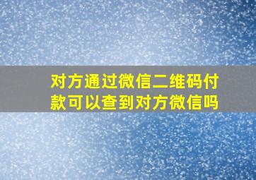 对方通过微信二维码付款可以查到对方微信吗