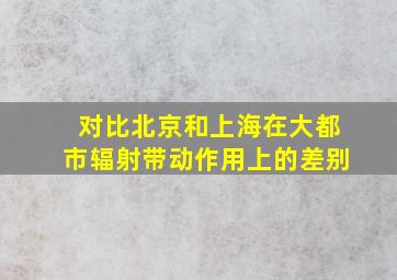 对比北京和上海在大都市辐射带动作用上的差别