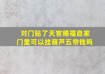 对门贴了天官赐福自家门里可以挂葫芦五帝钱吗