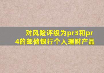 对风险评级为pr3和pr4的邮储银行个人理财产品