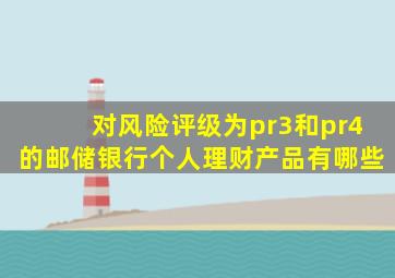 对风险评级为pr3和pr4的邮储银行个人理财产品有哪些