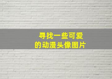 寻找一些可爱的动漫头像图片