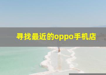 寻找最近的oppo手机店