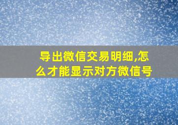 导出微信交易明细,怎么才能显示对方微信号