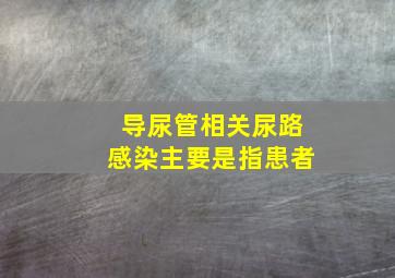 导尿管相关尿路感染主要是指患者