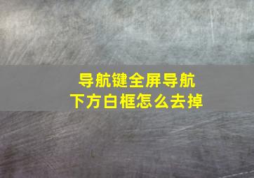 导航键全屏导航下方白框怎么去掉