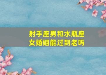 射手座男和水瓶座女婚姻能过到老吗