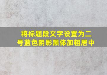 将标题段文字设置为二号蓝色阴影黑体加粗居中