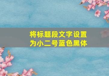 将标题段文字设置为小二号蓝色黑体