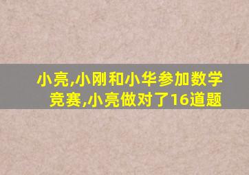 小亮,小刚和小华参加数学竞赛,小亮做对了16道题