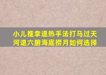 小儿推拿退热手法打马过天河退六腑海底捞月如何选择