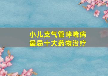 小儿支气管哮喘病最忌十大药物治疗