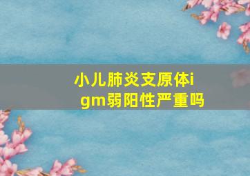 小儿肺炎支原体igm弱阳性严重吗